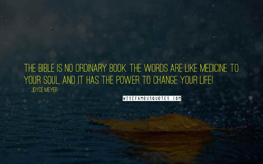 Joyce Meyer Quotes: The Bible is no ordinary book. The words are like medicine to your soul, and it has the power to change your life!