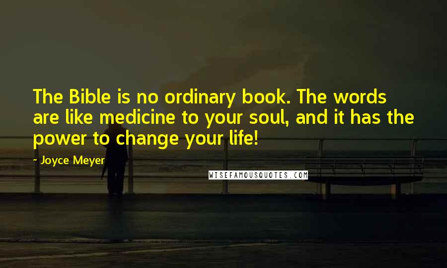 Joyce Meyer Quotes: The Bible is no ordinary book. The words are like medicine to your soul, and it has the power to change your life!