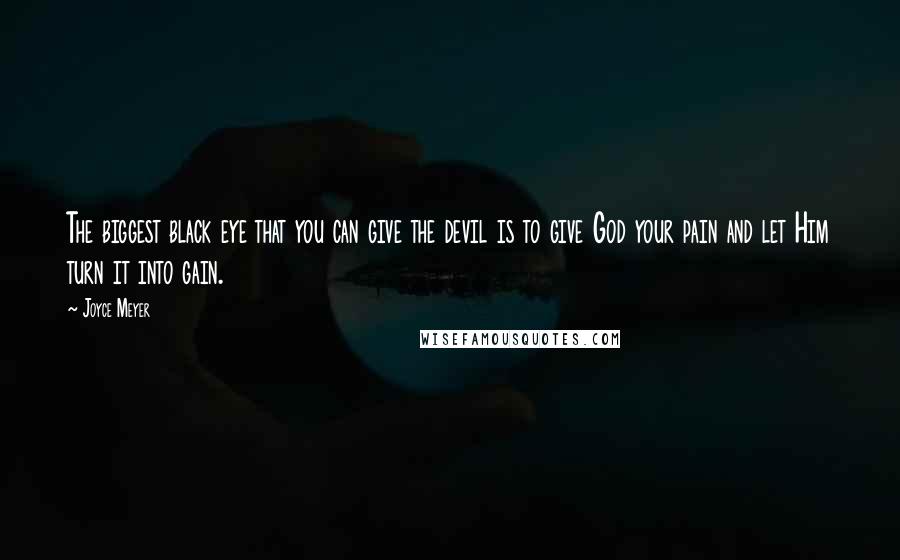 Joyce Meyer Quotes: The biggest black eye that you can give the devil is to give God your pain and let Him turn it into gain.