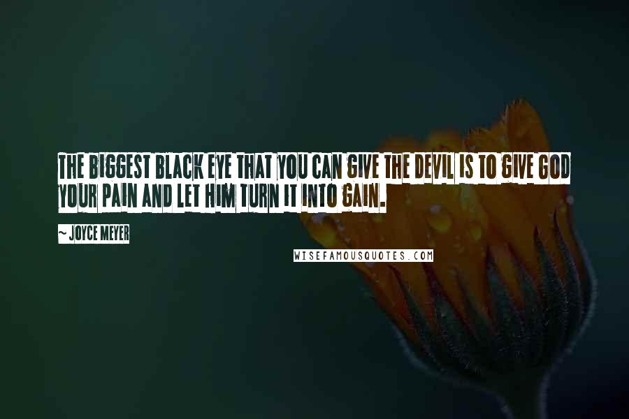 Joyce Meyer Quotes: The biggest black eye that you can give the devil is to give God your pain and let Him turn it into gain.