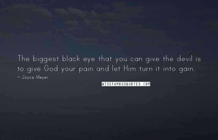 Joyce Meyer Quotes: The biggest black eye that you can give the devil is to give God your pain and let Him turn it into gain.