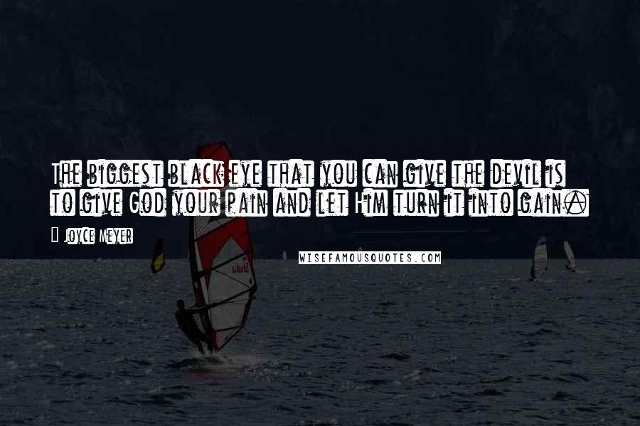 Joyce Meyer Quotes: The biggest black eye that you can give the devil is to give God your pain and let Him turn it into gain.