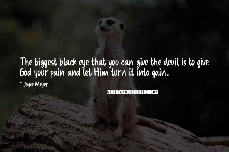 Joyce Meyer Quotes: The biggest black eye that you can give the devil is to give God your pain and let Him turn it into gain.