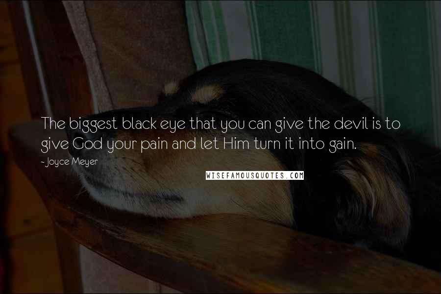 Joyce Meyer Quotes: The biggest black eye that you can give the devil is to give God your pain and let Him turn it into gain.