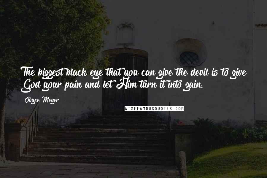 Joyce Meyer Quotes: The biggest black eye that you can give the devil is to give God your pain and let Him turn it into gain.