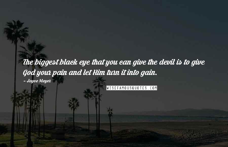 Joyce Meyer Quotes: The biggest black eye that you can give the devil is to give God your pain and let Him turn it into gain.