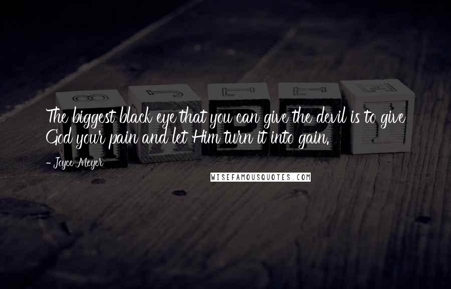 Joyce Meyer Quotes: The biggest black eye that you can give the devil is to give God your pain and let Him turn it into gain.