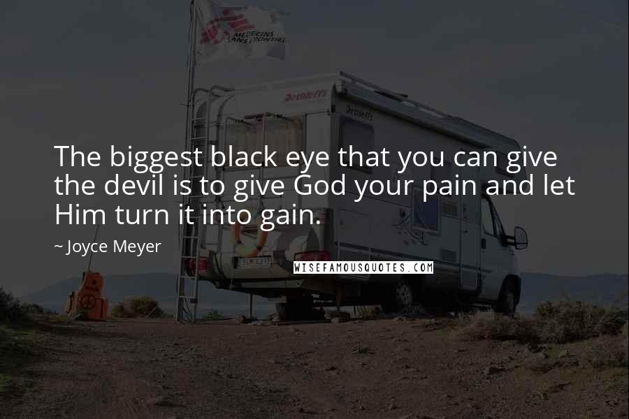 Joyce Meyer Quotes: The biggest black eye that you can give the devil is to give God your pain and let Him turn it into gain.