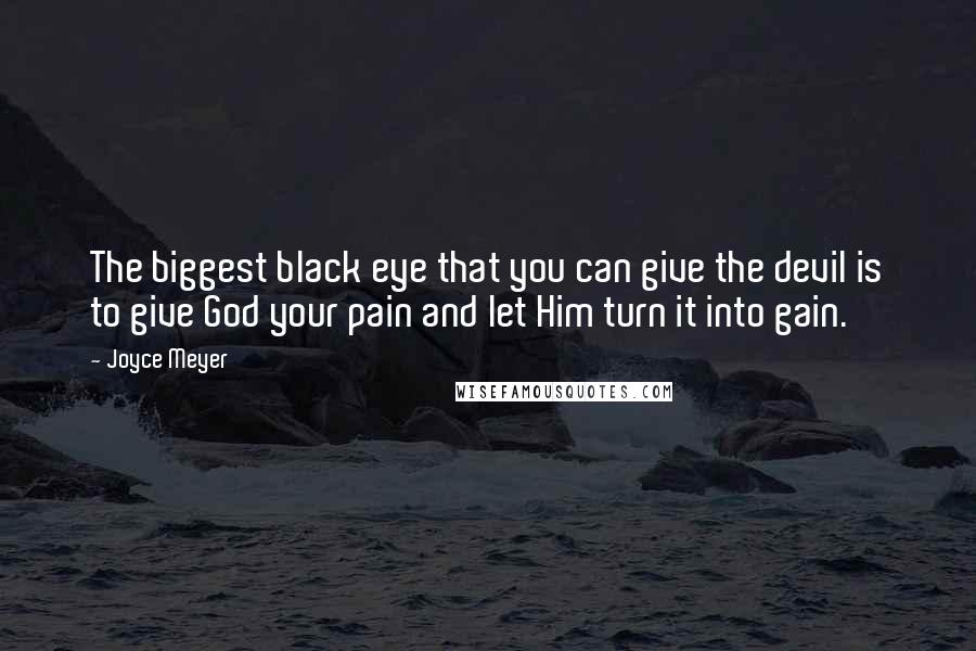 Joyce Meyer Quotes: The biggest black eye that you can give the devil is to give God your pain and let Him turn it into gain.