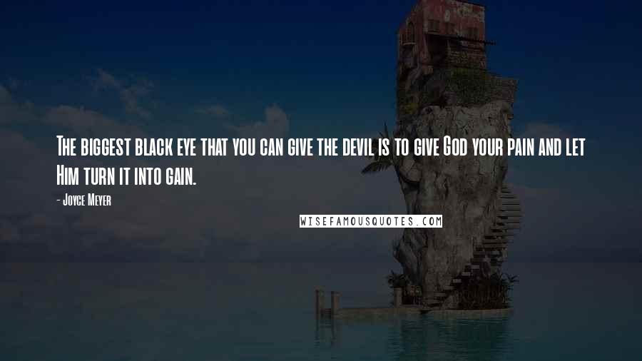 Joyce Meyer Quotes: The biggest black eye that you can give the devil is to give God your pain and let Him turn it into gain.