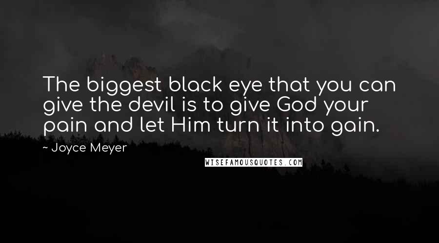 Joyce Meyer Quotes: The biggest black eye that you can give the devil is to give God your pain and let Him turn it into gain.