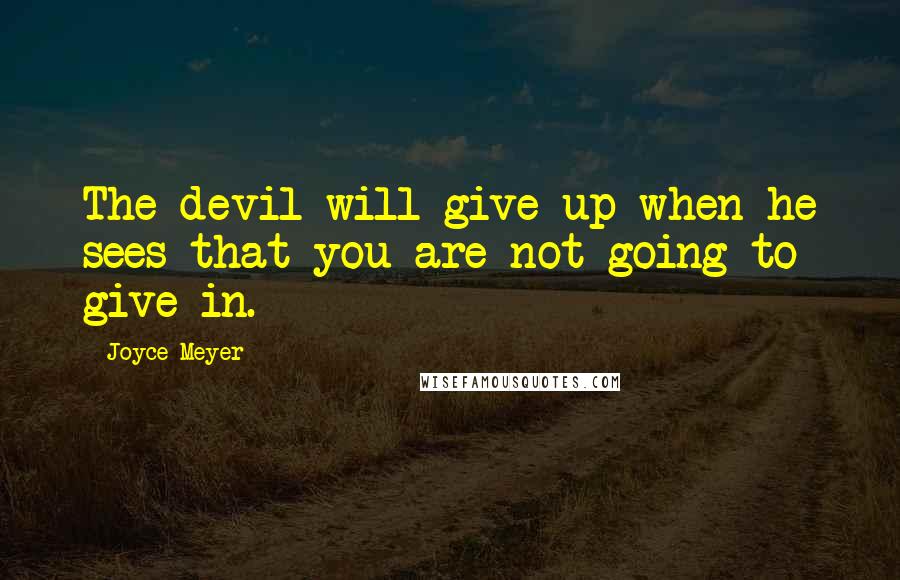 Joyce Meyer Quotes: The devil will give up when he sees that you are not going to give in.