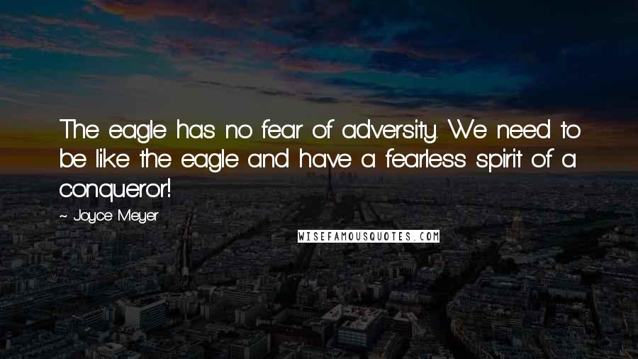 Joyce Meyer Quotes: The eagle has no fear of adversity. We need to be like the eagle and have a fearless spirit of a conqueror!