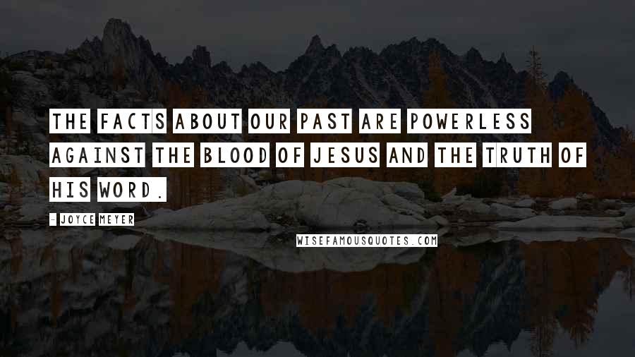 Joyce Meyer Quotes: The facts about our past are powerless against the blood of Jesus and the Truth of His Word.