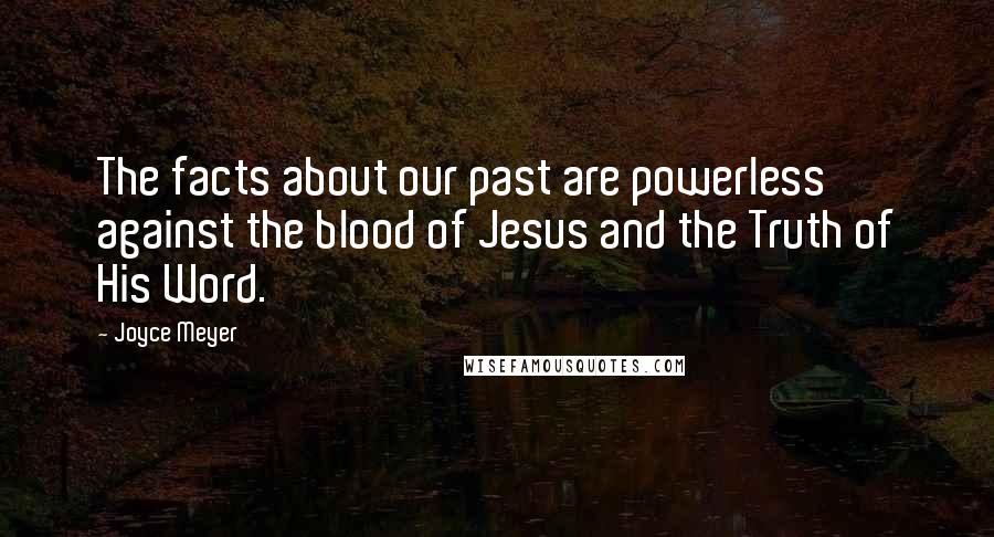 Joyce Meyer Quotes: The facts about our past are powerless against the blood of Jesus and the Truth of His Word.