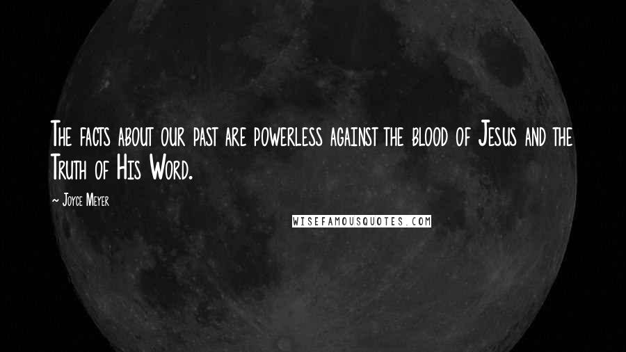 Joyce Meyer Quotes: The facts about our past are powerless against the blood of Jesus and the Truth of His Word.