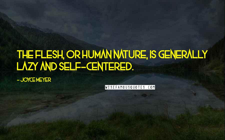 Joyce Meyer Quotes: The flesh, or human nature, is generally lazy and self-centered.