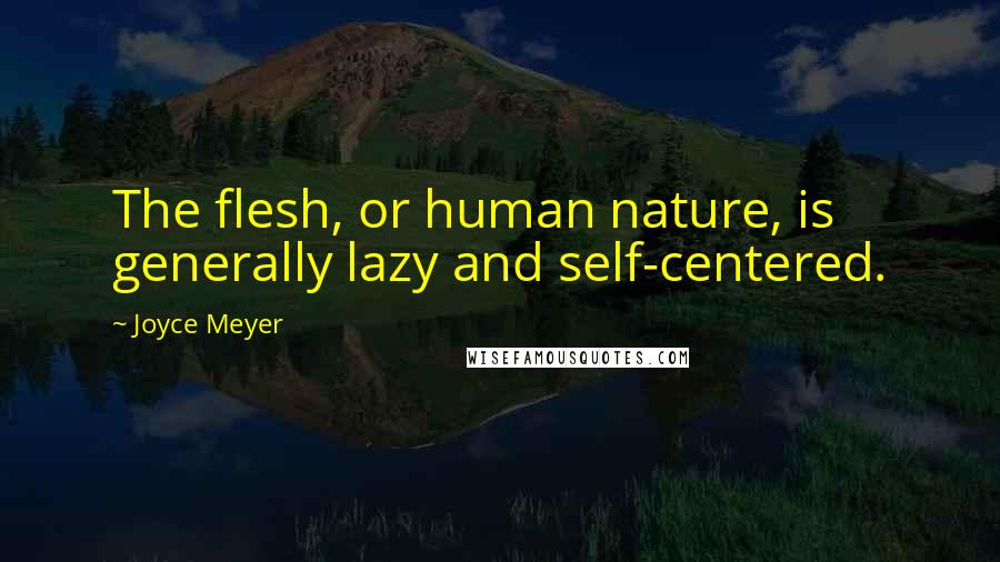 Joyce Meyer Quotes: The flesh, or human nature, is generally lazy and self-centered.