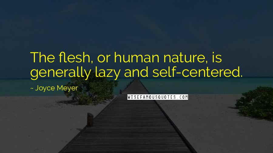 Joyce Meyer Quotes: The flesh, or human nature, is generally lazy and self-centered.