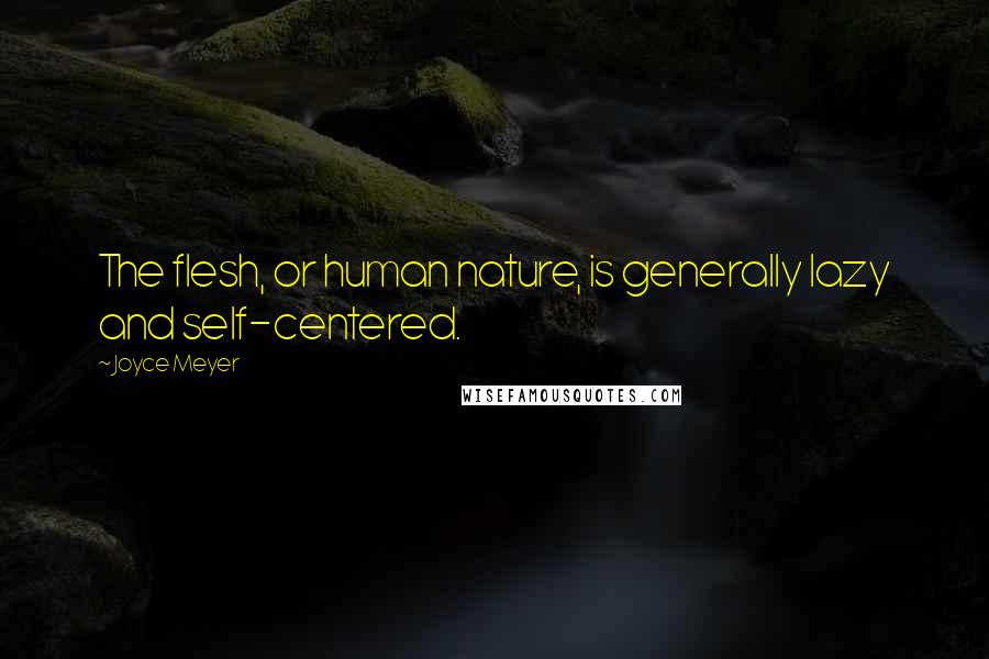 Joyce Meyer Quotes: The flesh, or human nature, is generally lazy and self-centered.