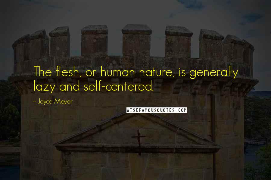 Joyce Meyer Quotes: The flesh, or human nature, is generally lazy and self-centered.