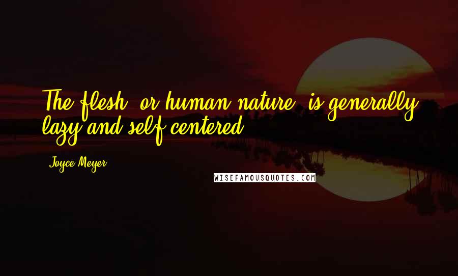 Joyce Meyer Quotes: The flesh, or human nature, is generally lazy and self-centered.