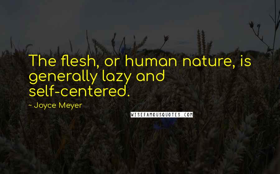 Joyce Meyer Quotes: The flesh, or human nature, is generally lazy and self-centered.