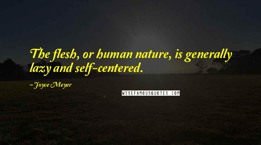 Joyce Meyer Quotes: The flesh, or human nature, is generally lazy and self-centered.