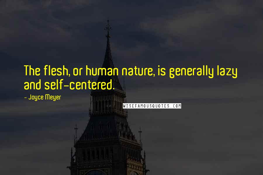 Joyce Meyer Quotes: The flesh, or human nature, is generally lazy and self-centered.