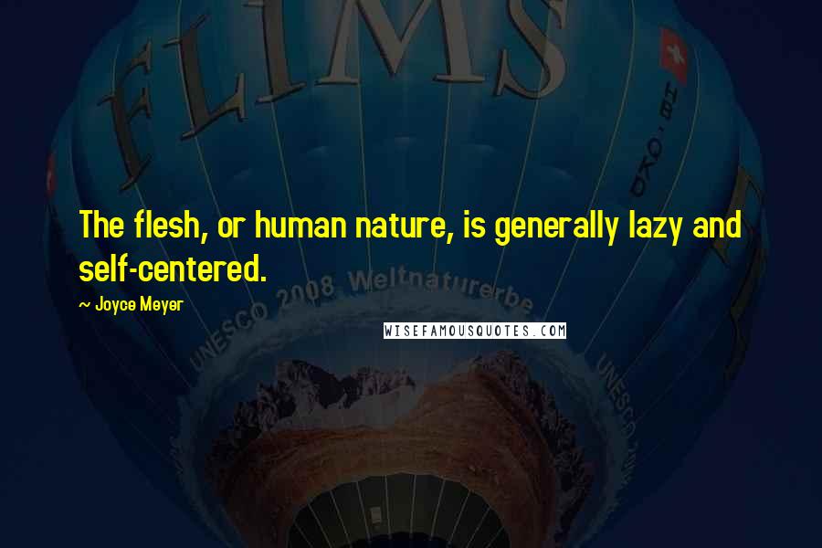 Joyce Meyer Quotes: The flesh, or human nature, is generally lazy and self-centered.