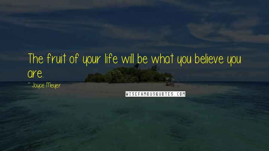 Joyce Meyer Quotes: The fruit of your life will be what you believe you are.