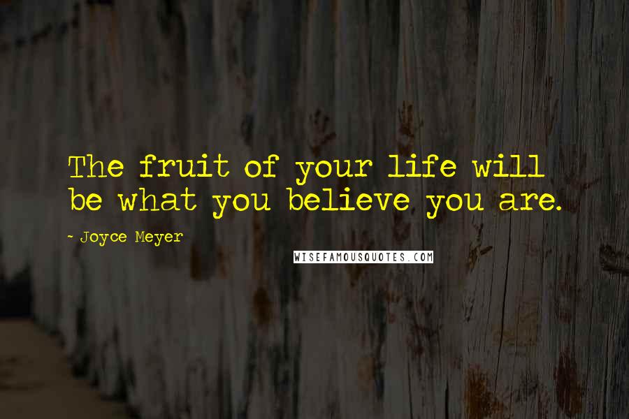 Joyce Meyer Quotes: The fruit of your life will be what you believe you are.