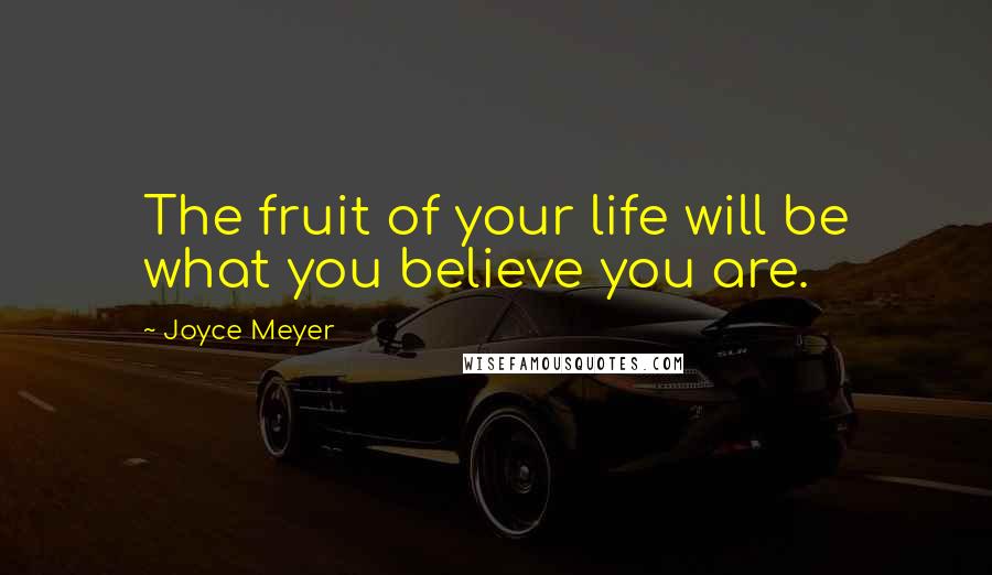 Joyce Meyer Quotes: The fruit of your life will be what you believe you are.