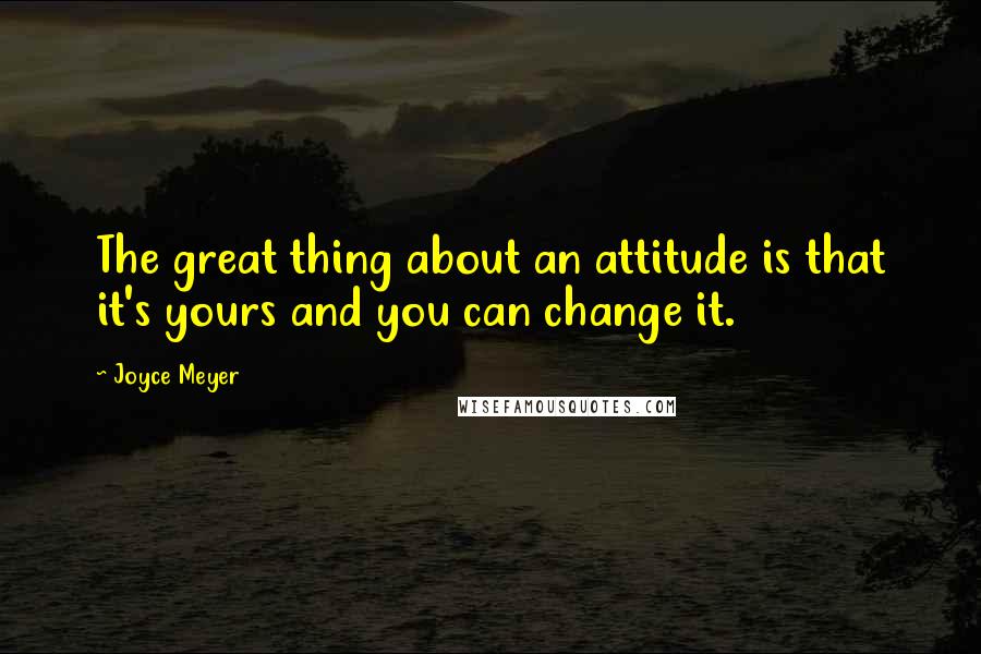 Joyce Meyer Quotes: The great thing about an attitude is that it's yours and you can change it.