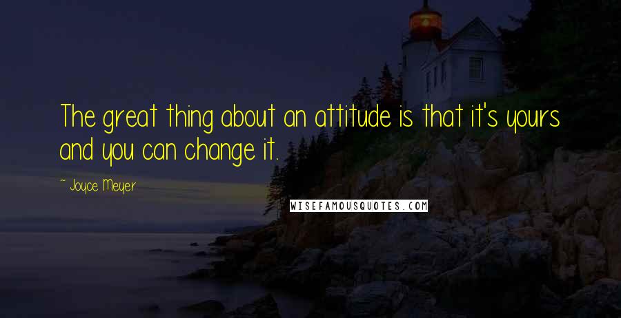 Joyce Meyer Quotes: The great thing about an attitude is that it's yours and you can change it.