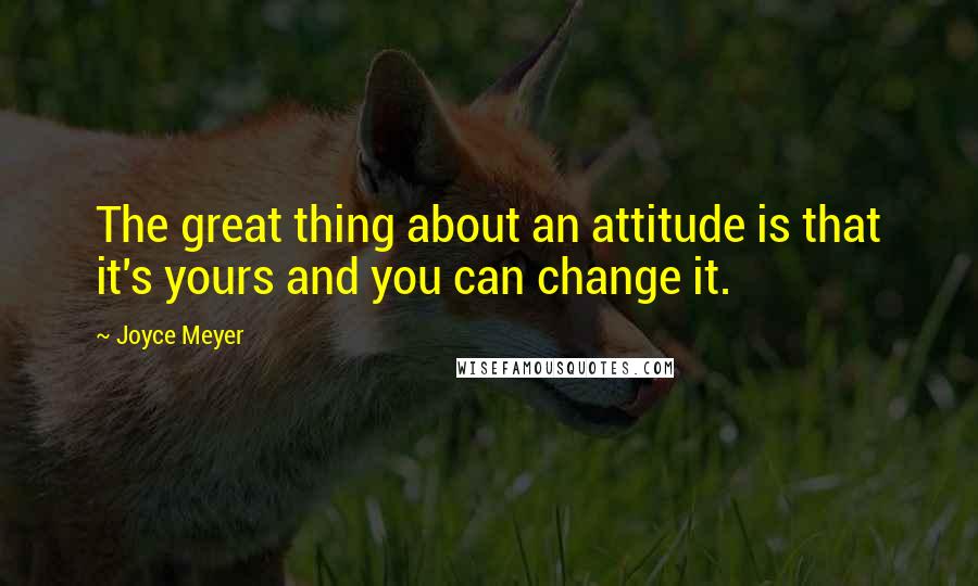 Joyce Meyer Quotes: The great thing about an attitude is that it's yours and you can change it.