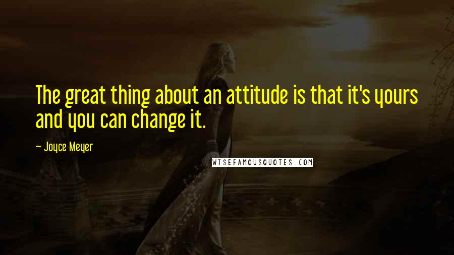 Joyce Meyer Quotes: The great thing about an attitude is that it's yours and you can change it.