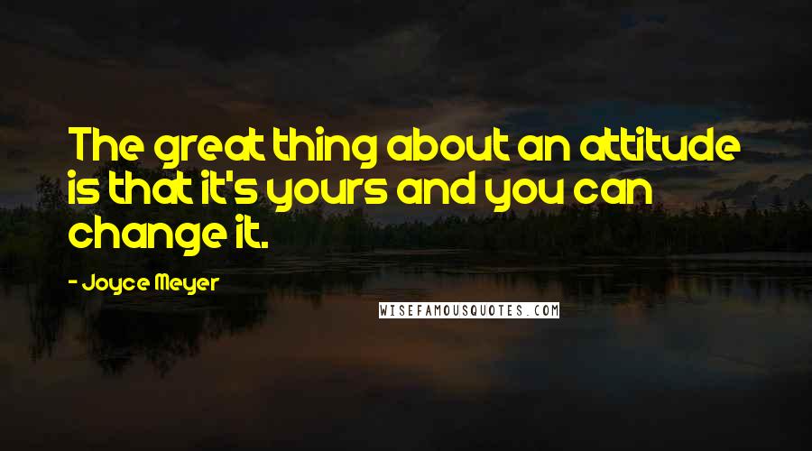 Joyce Meyer Quotes: The great thing about an attitude is that it's yours and you can change it.