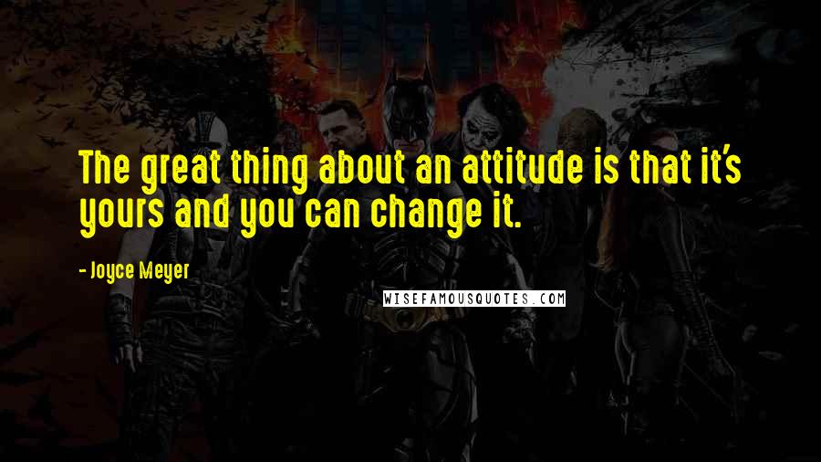 Joyce Meyer Quotes: The great thing about an attitude is that it's yours and you can change it.