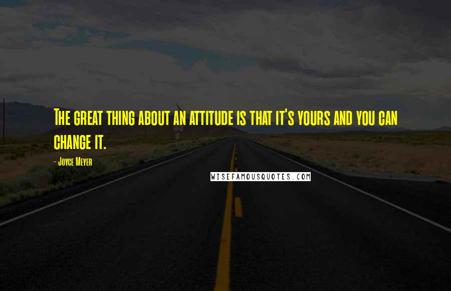Joyce Meyer Quotes: The great thing about an attitude is that it's yours and you can change it.