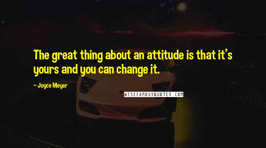 Joyce Meyer Quotes: The great thing about an attitude is that it's yours and you can change it.