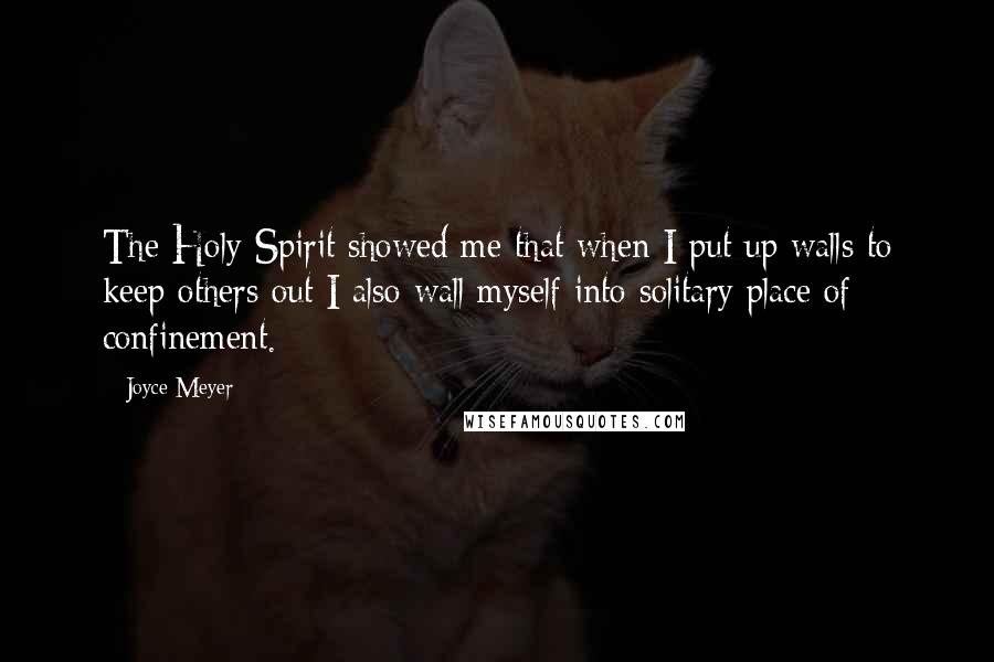 Joyce Meyer Quotes: The Holy Spirit showed me that when I put up walls to keep others out I also wall myself into solitary place of confinement.