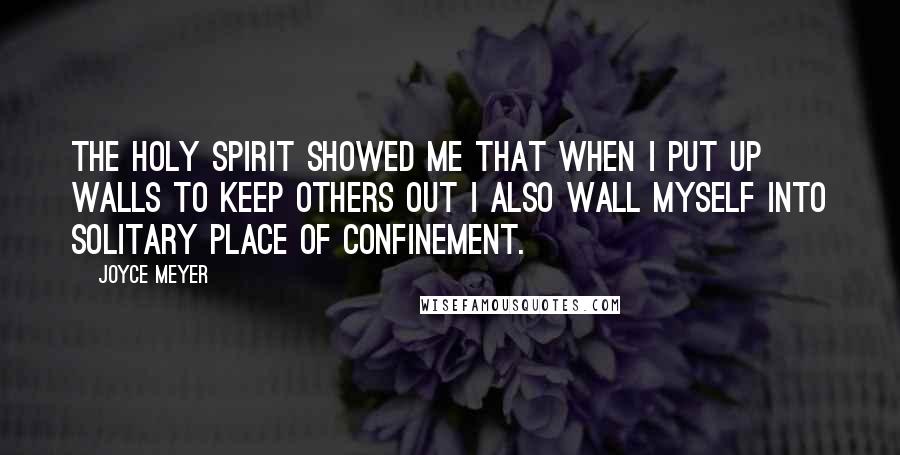 Joyce Meyer Quotes: The Holy Spirit showed me that when I put up walls to keep others out I also wall myself into solitary place of confinement.