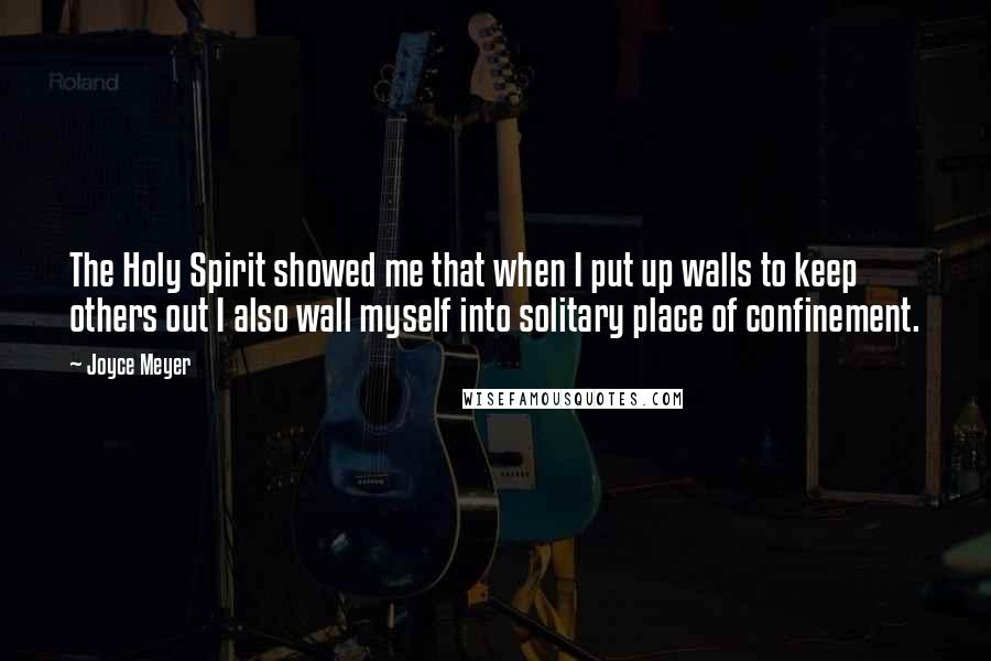 Joyce Meyer Quotes: The Holy Spirit showed me that when I put up walls to keep others out I also wall myself into solitary place of confinement.