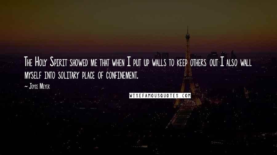 Joyce Meyer Quotes: The Holy Spirit showed me that when I put up walls to keep others out I also wall myself into solitary place of confinement.