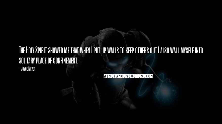Joyce Meyer Quotes: The Holy Spirit showed me that when I put up walls to keep others out I also wall myself into solitary place of confinement.