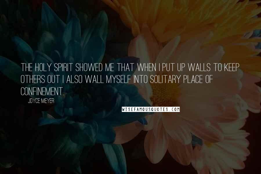 Joyce Meyer Quotes: The Holy Spirit showed me that when I put up walls to keep others out I also wall myself into solitary place of confinement.