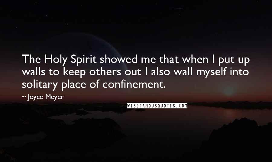 Joyce Meyer Quotes: The Holy Spirit showed me that when I put up walls to keep others out I also wall myself into solitary place of confinement.