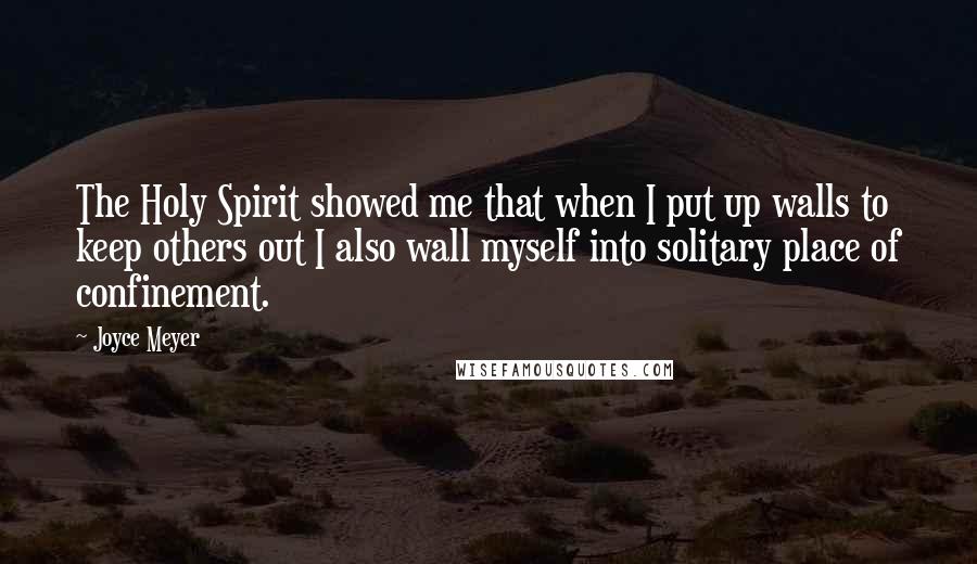 Joyce Meyer Quotes: The Holy Spirit showed me that when I put up walls to keep others out I also wall myself into solitary place of confinement.