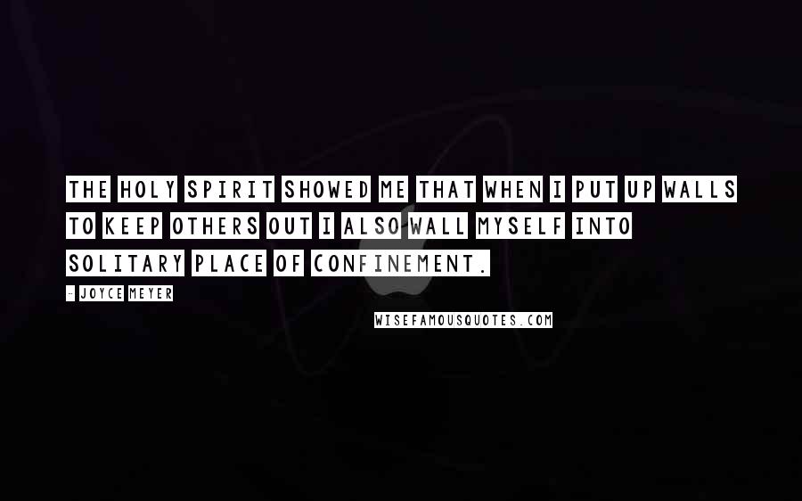 Joyce Meyer Quotes: The Holy Spirit showed me that when I put up walls to keep others out I also wall myself into solitary place of confinement.